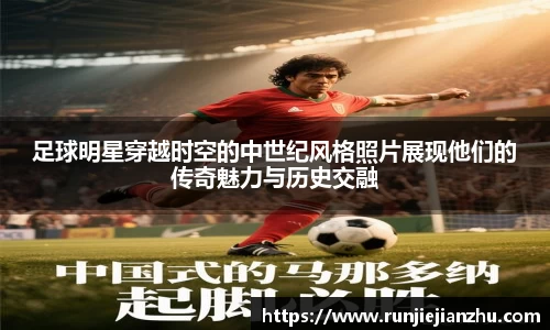 足球明星穿越时空的中世纪风格照片展现他们的传奇魅力与历史交融